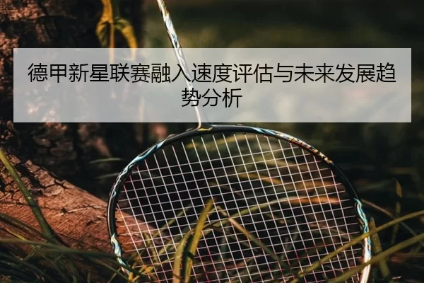 德甲新星联赛融入速度评估与未来发展趋势分析