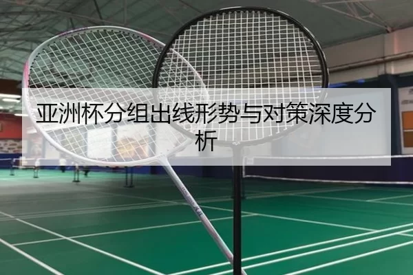 亚洲杯分组出线形势与对策深度分析