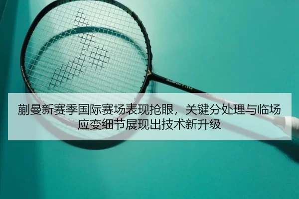 蒯曼新赛季国际赛场表现抢眼，关键分处理与临场应变细节展现出技术新升级